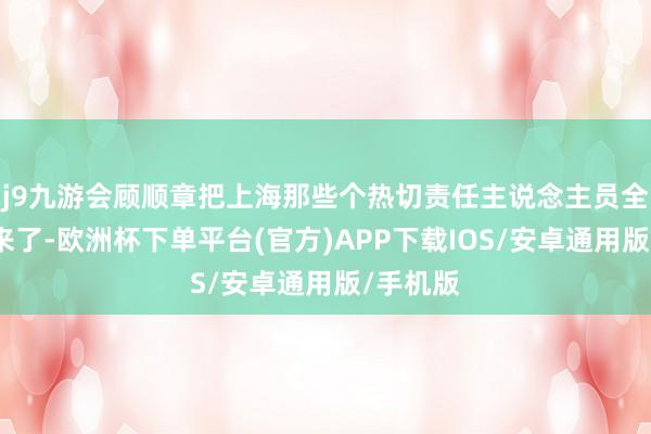 j9九游会顾顺章把上海那些个热切责任主说念主员全给供出来了-欧洲杯下单平台(官方)APP下载IOS/安卓通用版/手机版