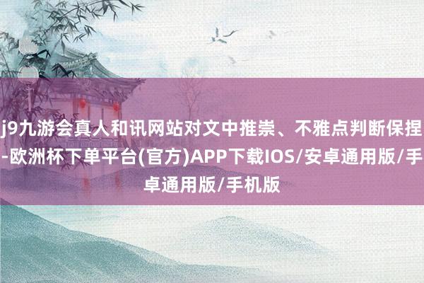 j9九游会真人和讯网站对文中推崇、不雅点判断保捏中立-欧洲杯下单平台(官方)APP下载IOS/安卓通用版/手机版