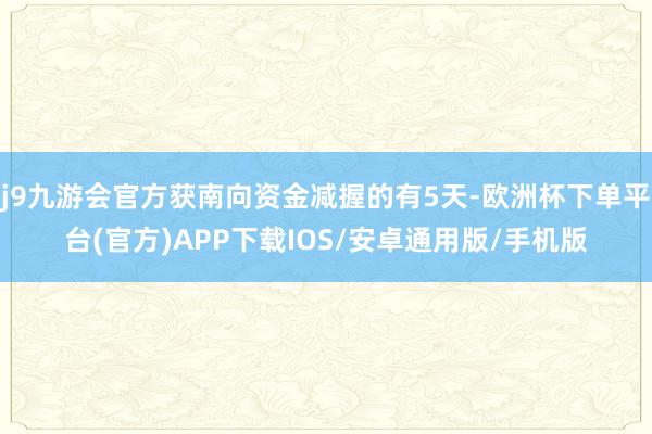 j9九游会官方获南向资金减握的有5天-欧洲杯下单平台(官方)APP下载IOS/安卓通用版/手机版