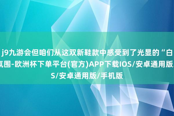 j9九游会但咱们从这双新鞋款中感受到了光显的“白水泥”氛围-欧洲杯下单平台(官方)APP下载IOS/安卓通用版/手机版