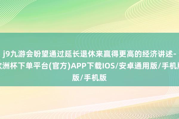 j9九游会盼望通过延长退休来赢得更高的经济讲述-欧洲杯下单平台(官方)APP下载IOS/安卓通用版/手机版