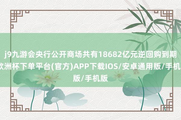 j9九游会央行公开商场共有18682亿元逆回购到期-欧洲杯下单平台(官方)APP下载IOS/安卓通用版/手机版