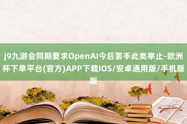 j9九游会同期要求OpenAI今后罢手此类举止-欧洲杯下单平台(官方)APP下载IOS/安卓通用版/手机版