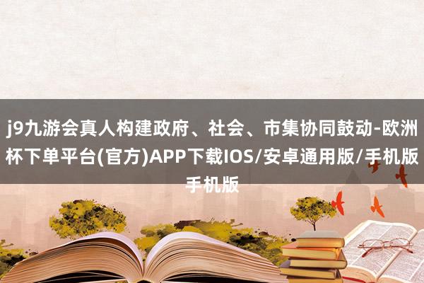 j9九游会真人构建政府、社会、市集协同鼓动-欧洲杯下单平台(官方)APP下载IOS/安卓通用版/手机版