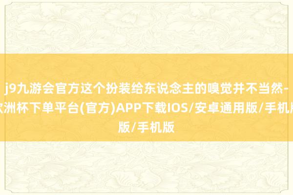 j9九游会官方这个扮装给东说念主的嗅觉并不当然-欧洲杯下单平台(官方)APP下载IOS/安卓通用版/手机版