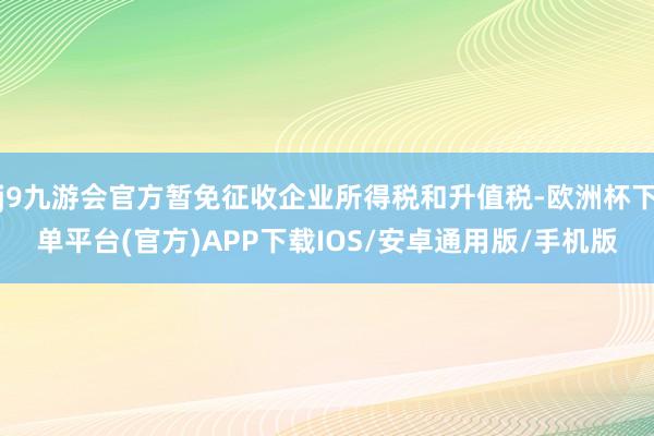 j9九游会官方暂免征收企业所得税和升值税-欧洲杯下单平台(官方)APP下载IOS/安卓通用版/手机版