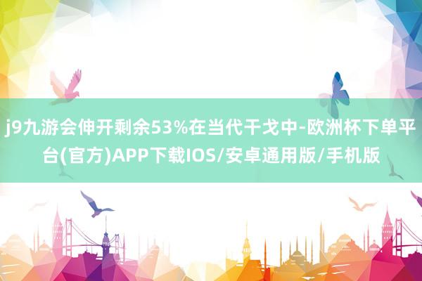 j9九游会伸开剩余53%在当代干戈中-欧洲杯下单平台(官方)APP下载IOS/安卓通用版/手机版