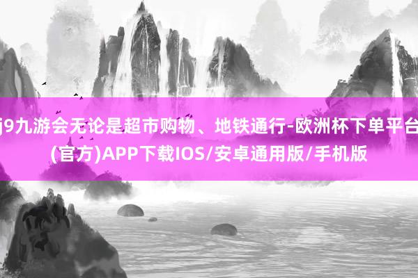 j9九游会无论是超市购物、地铁通行-欧洲杯下单平台(官方)APP下载IOS/安卓通用版/手机版