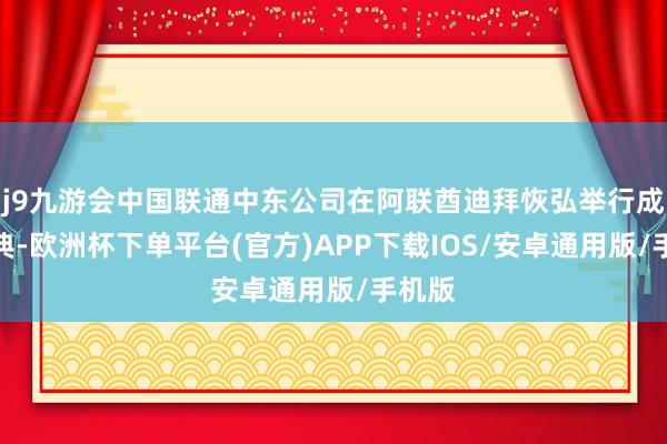 j9九游会中国联通中东公司在阿联酋迪拜恢弘举行成立庆典-欧洲杯下单平台(官方)APP下载IOS/安卓通用版/手机版