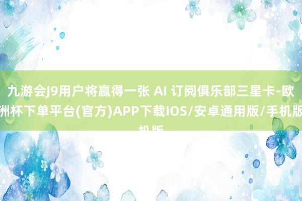 九游会J9用户将赢得一张 AI 订阅俱乐部三星卡-欧洲杯下单平台(官方)APP下载IOS/安卓通用版/手机版