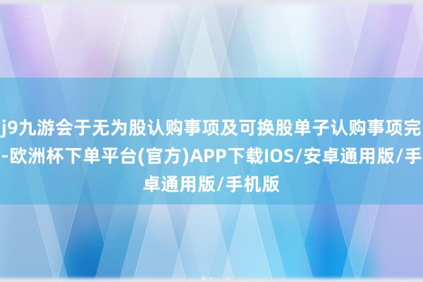 j9九游会于无为股认购事项及可换股单子认购事项完成后-欧洲杯下单平台(官方)APP下载IOS/安卓通用版/手机版