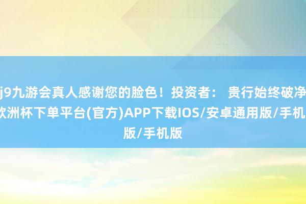 j9九游会真人感谢您的脸色！投资者： 贵行始终破净-欧洲杯下单平台(官方)APP下载IOS/安卓通用版/手机版