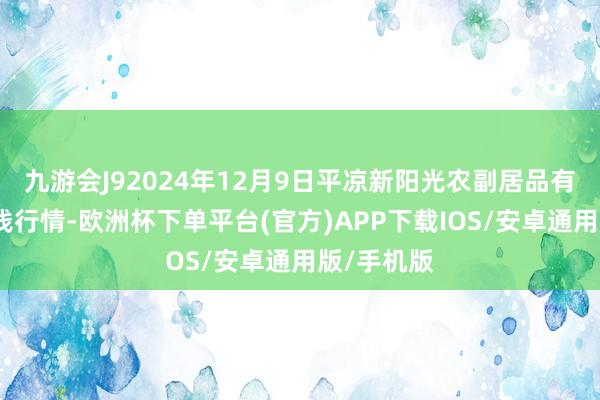 九游会J92024年12月9日平凉新阳光农副居品有限公司价钱行情-欧洲杯下单平台(官方)APP下载IOS/安卓通用版/手机版