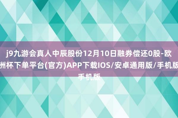 j9九游会真人中辰股份12月10日融券偿还0股-欧洲杯下单平台(官方)APP下载IOS/安卓通用版/手机版