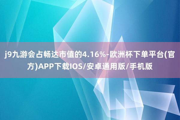 j9九游会占畅达市值的4.16%-欧洲杯下单平台(官方)APP下载IOS/安卓通用版/手机版