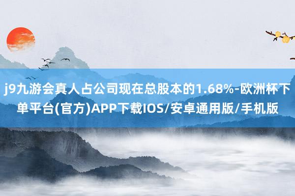 j9九游会真人占公司现在总股本的1.68%-欧洲杯下单平台(官方)APP下载IOS/安卓通用版/手机版