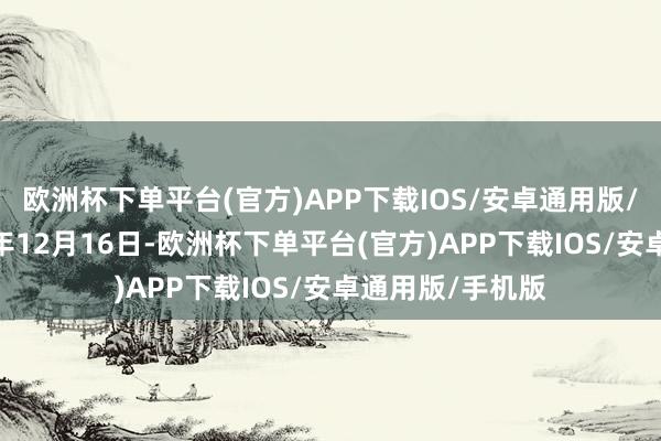 欧洲杯下单平台(官方)APP下载IOS/安卓通用版/手机版于2024年12月16日-欧洲杯下单平台(官方)APP下载IOS/安卓通用版/手机版