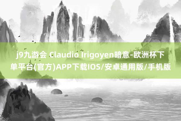 j9九游会　　 Claudio Irigoyen暗意-欧洲杯下单平台(官方)APP下载IOS/安卓通用版/手机版