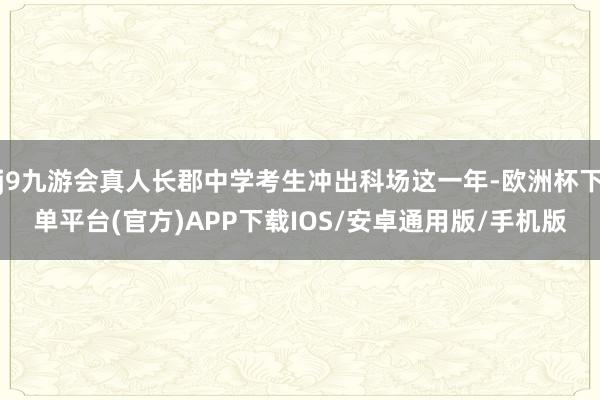 j9九游会真人长郡中学考生冲出科场这一年-欧洲杯下单平台(官方)APP下载IOS/安卓通用版/手机版