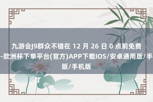 九游会J9群众不错在 12 月 26 日 0 点前免费领取-欧洲杯下单平台(官方)APP下载IOS/安卓通用版/手机版