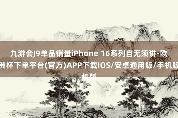 九游会J9单品销量iPhone 16系列自无须讲-欧洲杯下单平台(官方)APP下载IOS/安卓通用版/手机版