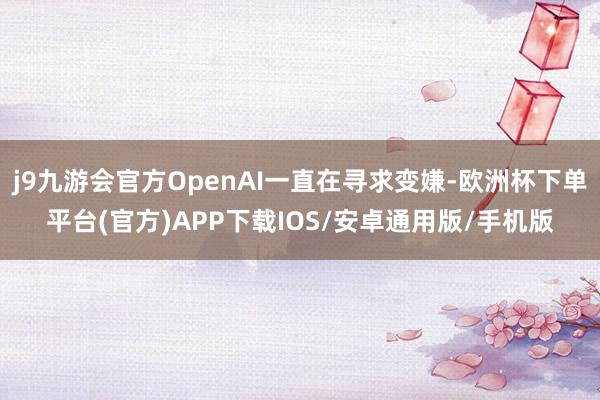 j9九游会官方OpenAI一直在寻求变嫌-欧洲杯下单平台(官方)APP下载IOS/安卓通用版/手机版