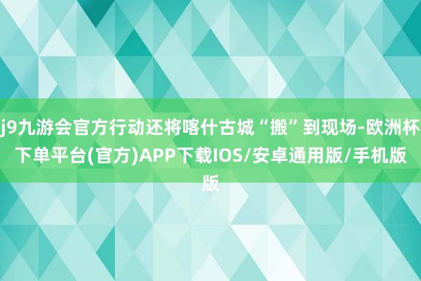 j9九游会官方行动还将喀什古城“搬”到现场-欧洲杯下单平台(官方)APP下载IOS/安卓通用版/手机版