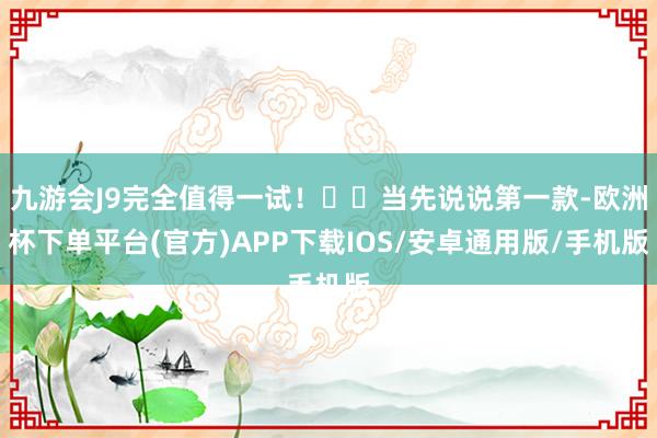 九游会J9完全值得一试！��当先说说第一款-欧洲杯下单平台(官方)APP下载IOS/安卓通用版/手机版