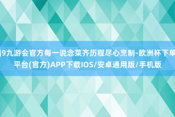 j9九游会官方每一说念菜齐历程尽心烹制-欧洲杯下单平台(官方)APP下载IOS/安卓通用版/手机版