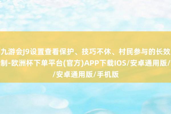 九游会J9设置查看保护、技巧不休、村民参与的长效管护机制-欧洲杯下单平台(官方)APP下载IOS/安卓通用版/手机版