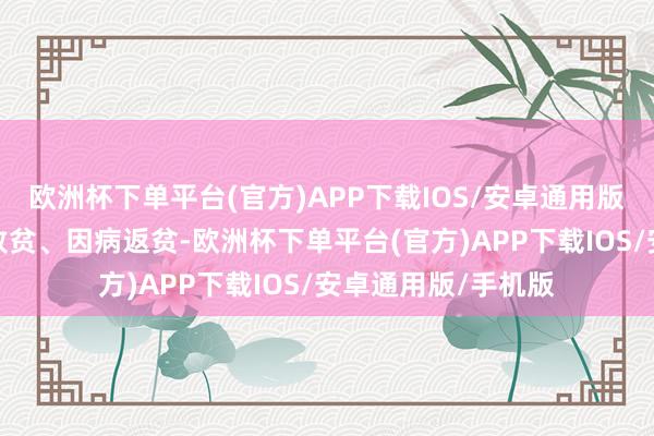 欧洲杯下单平台(官方)APP下载IOS/安卓通用版/手机版不再因病致贫、因病返贫-欧洲杯下单平台(官方)APP下载IOS/安卓通用版/手机版