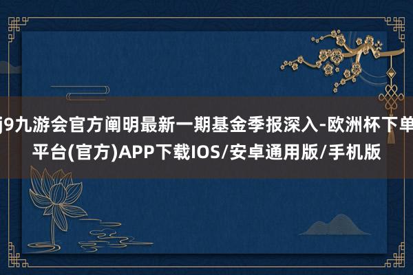 j9九游会官方阐明最新一期基金季报深入-欧洲杯下单平台(官方)APP下载IOS/安卓通用版/手机版