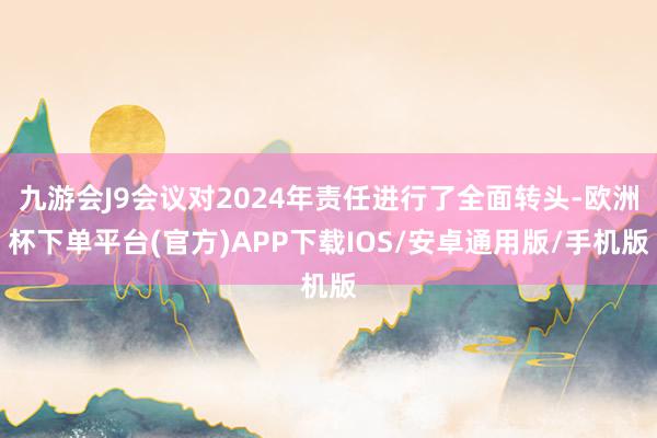 九游会J9会议对2024年责任进行了全面转头-欧洲杯下单平台(官方)APP下载IOS/安卓通用版/手机版