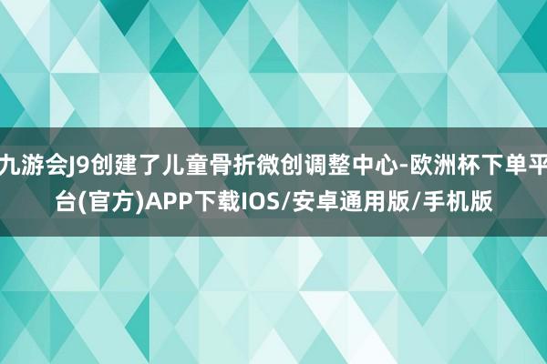 九游会J9创建了儿童骨折微创调整中心-欧洲杯下单平台(官方)APP下载IOS/安卓通用版/手机版