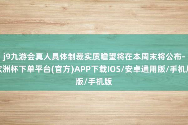 j9九游会真人具体制裁实质瞻望将在本周末将公布-欧洲杯下单平台(官方)APP下载IOS/安卓通用版/手机版