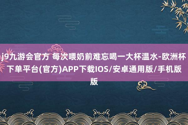 j9九游会官方 每次喂奶前难忘喝一大杯温水-欧洲杯下单平台(官方)APP下载IOS/安卓通用版/手机版