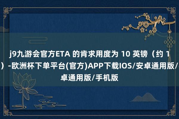 j9九游会官方ETA 的肯求用度为 10 英镑（约 12 欧元）-欧洲杯下单平台(官方)APP下载IOS/安卓通用版/手机版