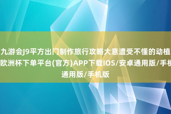 九游会J9平方出门制作旅行攻略大意遭受不懂的动植物-欧洲杯下单平台(官方)APP下载IOS/安卓通用版/手机版