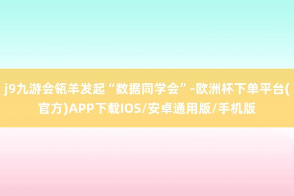 j9九游会瓴羊发起“数据同学会”-欧洲杯下单平台(官方)APP下载IOS/安卓通用版/手机版