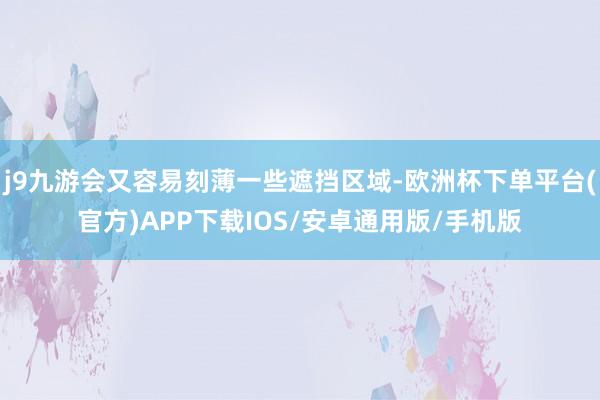 j9九游会又容易刻薄一些遮挡区域-欧洲杯下单平台(官方)APP下载IOS/安卓通用版/手机版