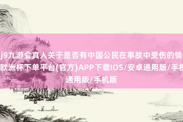 j9九游会真人关于是否有中国公民在事故中受伤的情况-欧洲杯下单平台(官方)APP下载IOS/安卓通用版/手机版