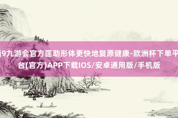 j9九游会官方匡助形体更快地复原健康-欧洲杯下单平台(官方)APP下载IOS/安卓通用版/手机版