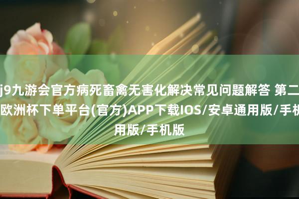 j9九游会官方病死畜禽无害化解决常见问题解答 第二期-欧洲杯下单平台(官方)APP下载IOS/安卓通用版/手机版