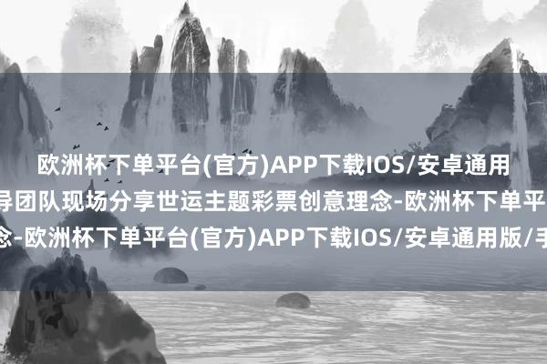 欧洲杯下单平台(官方)APP下载IOS/安卓通用版/手机版盘算推算开导团队现场分享世运主题彩票创意理念-欧洲杯下单平台(官方)APP下载IOS/安卓通用版/手机版