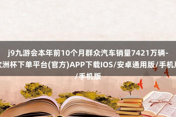 j9九游会本年前10个月群众汽车销量7421万辆-欧洲杯下单平台(官方)APP下载IOS/安卓通用版/手机版