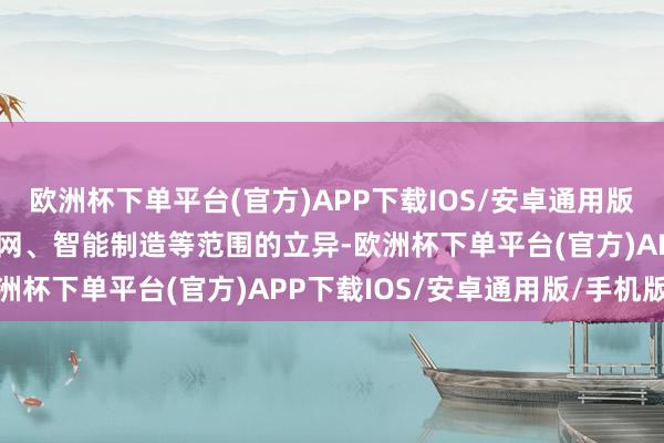 欧洲杯下单平台(官方)APP下载IOS/安卓通用版/手机版尽力于工业互联网、智能制造等范围的立异-欧洲杯下单平台(官方)APP下载IOS/安卓通用版/手机版