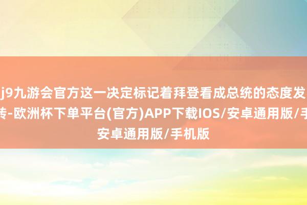 j9九游会官方这一决定标记着拜登看成总统的态度发生逆转-欧洲杯下单平台(官方)APP下载IOS/安卓通用版/手机版